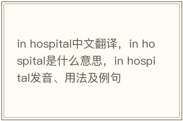 in hospital中文翻譯，in hospital是什么意思，in hospital發(fā)音、用法及例句