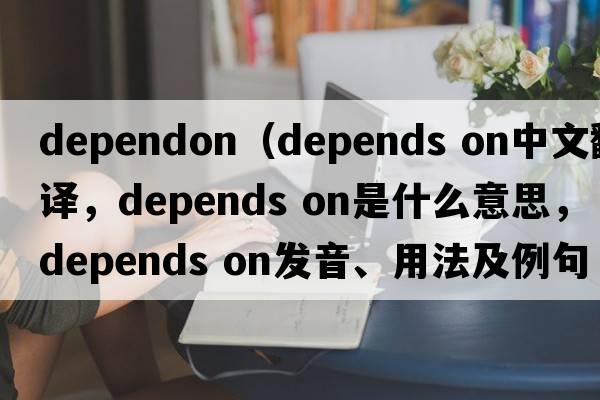 dependon（depends on中文翻譯，depends on是什么意思，depends on發(fā)音、用法及例句）