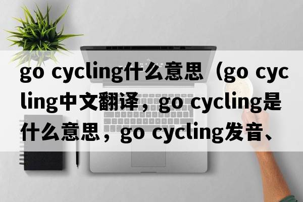 go cycling什么意思（go cycling中文翻譯，go cycling是什么意思，go cycling發(fā)音、用法及例句）