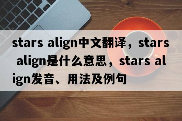 stars align中文翻譯，stars align是什么意思，stars align發(fā)音、用法及例句