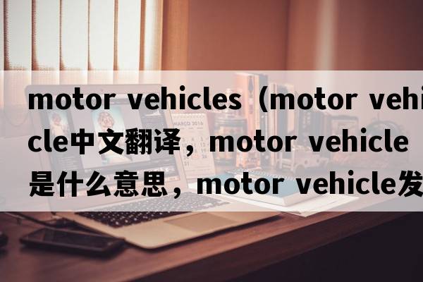 motor vehicles（motor vehicle中文翻譯，motor vehicle是什么意思，motor vehicle發(fā)音、用法及例句）