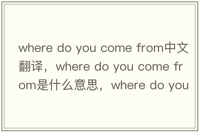 where do you come from中文翻譯，where do you come from是什么意思，where do you come from發(fā)音、用法及例句