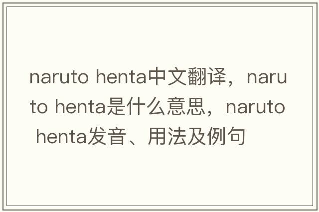 naruto henta中文翻譯，naruto henta是什么意思，naruto henta發(fā)音、用法及例句