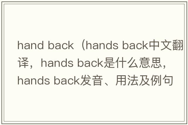 hand back（hands back中文翻譯，hands back是什么意思，hands back發(fā)音、用法及例句）