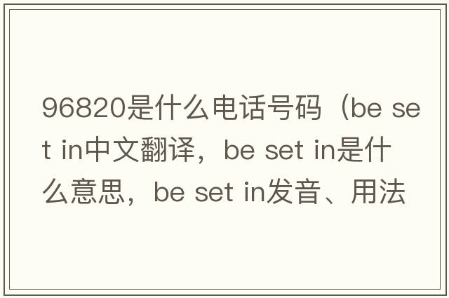 96820是什么電話(huà)號碼（be set in中文翻譯，be set in是什么意思，be set in發(fā)音、用法及例句）