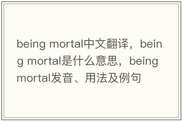being mortal中文翻譯，being mortal是什么意思，being mortal發(fā)音、用法及例句