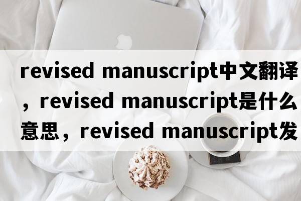 revised manuscript中文翻譯，revised manuscript是什么意思，revised manuscript發(fā)音、用法及例句
