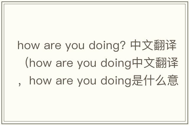 how are you doing? 中文翻譯（how are you doing中文翻譯，how are you doing是什么意思，how are you doing發(fā)音、用法及例句）