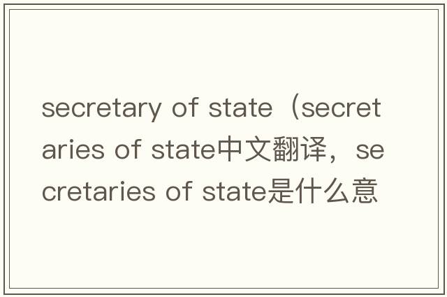 secretary of state（secretaries of state中文翻譯，secretaries of state是什么意思，secretaries of state發(fā)音、用法及例句）