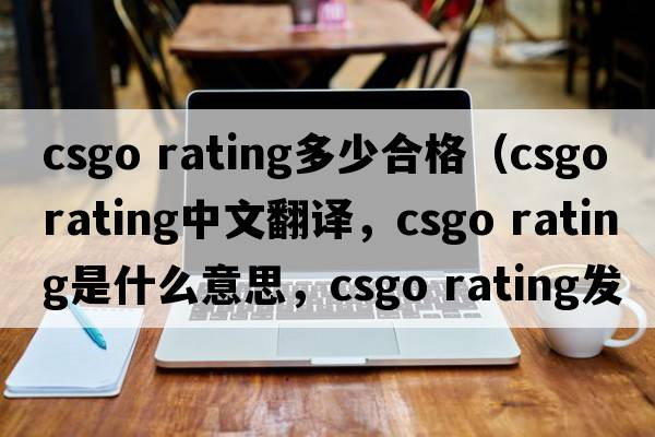 csgo rating多少合格（csgo rating中文翻譯，csgo rating是什么意思，csgo rating發(fā)音、用法及例句）