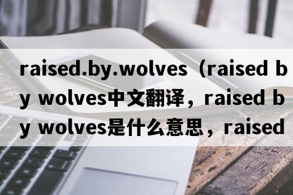 raised.by.wolves（raised by wolves中文翻譯，raised by wolves是什么意思，raised by wolves發(fā)音、用法及例句）