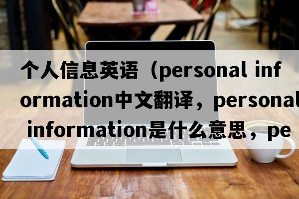 個(gè)人信息英語(yǔ)（personal information中文翻譯，personal information是什么意思，personal information發(fā)音、用法及例句）