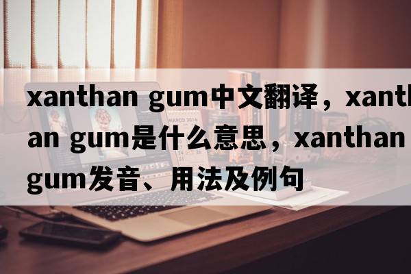 xanthan gum中文翻譯，xanthan gum是什么意思，xanthan gum發(fā)音、用法及例句