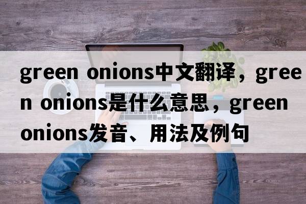 green onions中文翻譯，green onions是什么意思，green onions發(fā)音、用法及例句