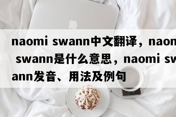 naomi swann中文翻譯，naomi swann是什么意思，naomi swann發(fā)音、用法及例句
