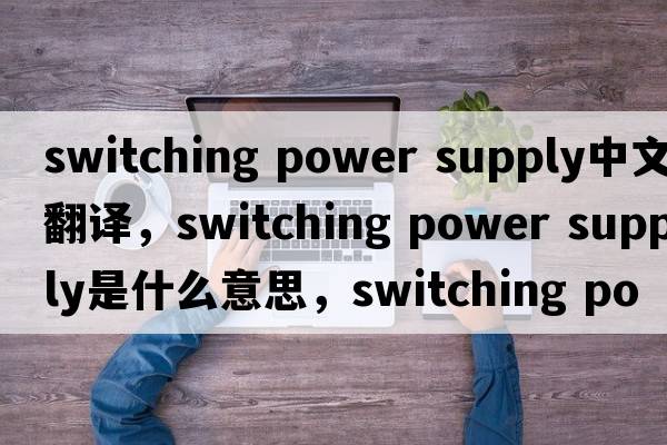 switching power supply中文翻譯，switching power supply是什么意思，switching power supply發(fā)音、用法及例句