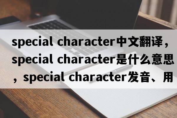 special character中文翻譯，special character是什么意思，special character發(fā)音、用法及例句