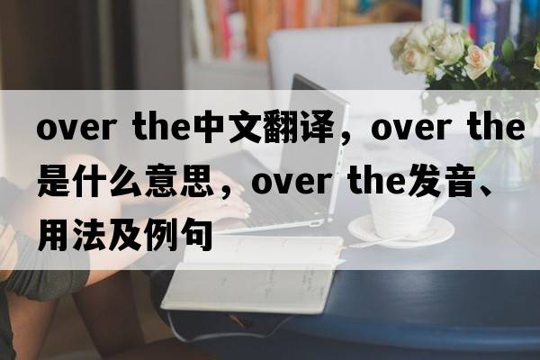 over the中文翻譯，over the是什么意思，over the發(fā)音、用法及例句