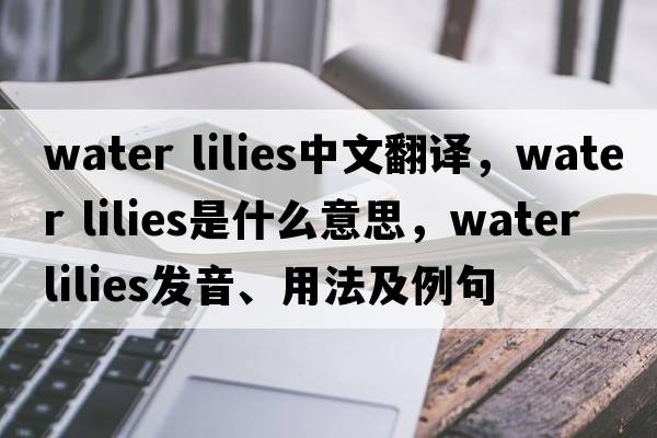 water lilies中文翻譯，water lilies是什么意思，water lilies發(fā)音、用法及例句