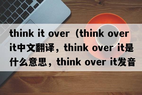 think it over（think over it中文翻譯，think over it是什么意思，think over it發(fā)音、用法及例句）