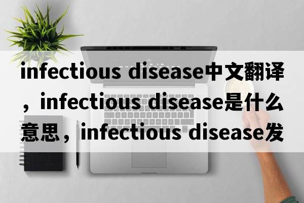 infectious disease中文翻譯，infectious disease是什么意思，infectious disease發(fā)音、用法及例句