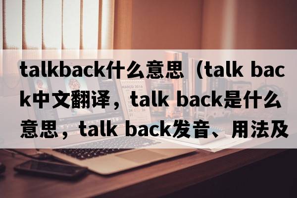 talkback什么意思（talk back中文翻譯，talk back是什么意思，talk back發(fā)音、用法及例句）