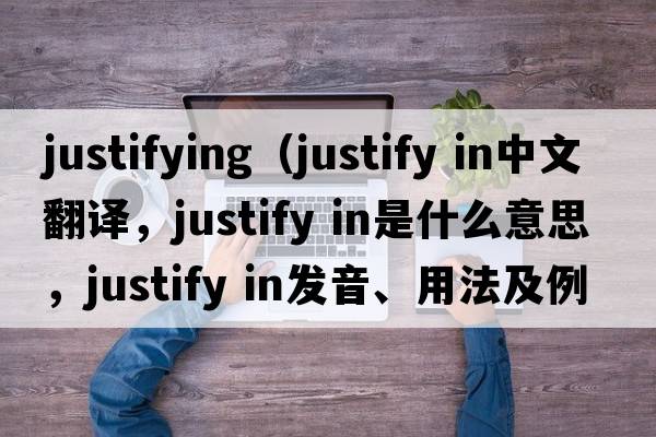 justifying（justify in中文翻譯，justify in是什么意思，justify in發(fā)音、用法及例句）