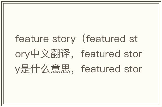 feature story（featured story中文翻譯，featured story是什么意思，featured story發(fā)音、用法及例句）