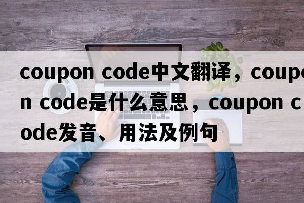 coupon code中文翻譯，coupon code是什么意思，coupon code發(fā)音、用法及例句
