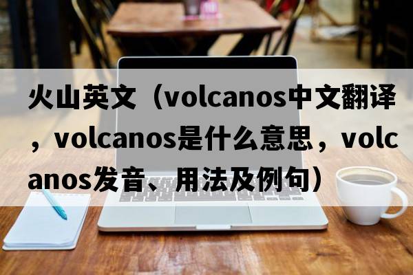 火山英文（volcanos中文翻譯，volcanos是什么意思，volcanos發(fā)音、用法及例句）