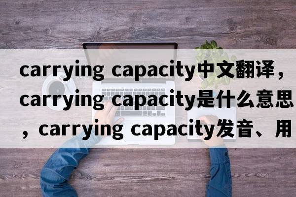 carrying capacity中文翻譯，carrying capacity是什么意思，carrying capacity發(fā)音、用法及例句