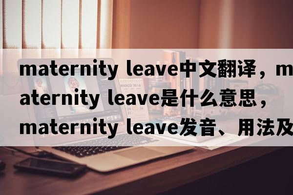 maternity leave中文翻譯，maternity leave是什么意思，maternity leave發(fā)音、用法及例句