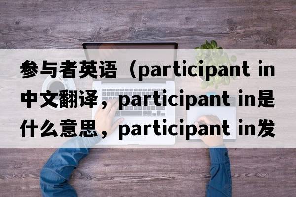 參與者英語(yǔ)（participant in中文翻譯，participant in是什么意思，participant in發(fā)音、用法及例句）