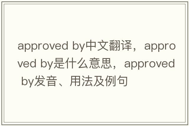 approved by中文翻譯，approved by是什么意思，approved by發(fā)音、用法及例句