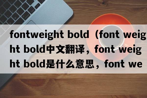 fontweight bold（font weight bold中文翻譯，font weight bold是什么意思，font weight bold發(fā)音、用法及例句）