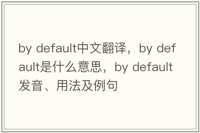 by default中文翻譯，by default是什么意思，by default發(fā)音、用法及例句