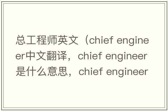 總工程師英文（chief engineer中文翻譯，chief engineer是什么意思，chief engineer發(fā)音、用法及例句）