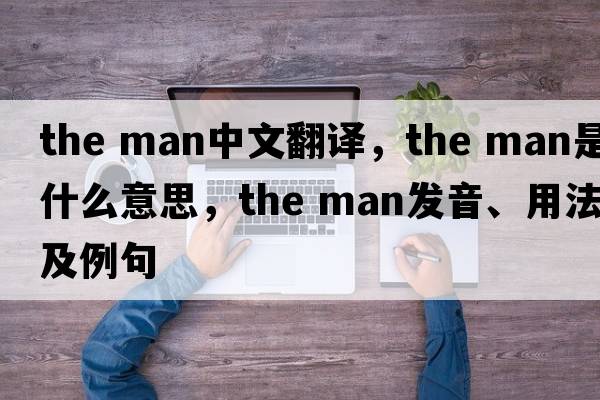 the man中文翻譯，the man是什么意思，the man發(fā)音、用法及例句