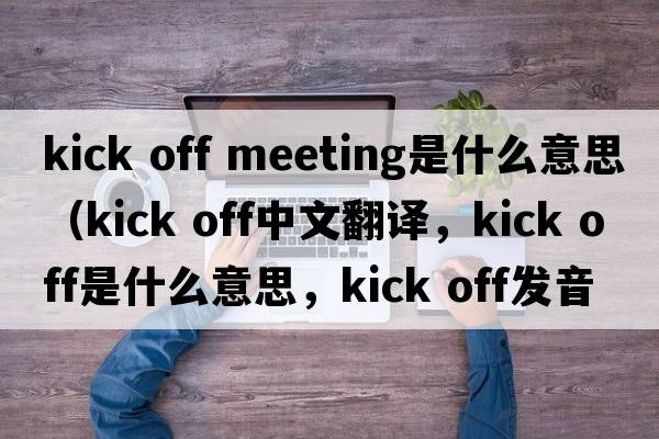 kick off meeting是什么意思（kick off中文翻譯，kick off是什么意思，kick off發(fā)音、用法及例句）