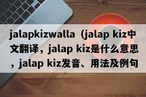 jalapkizwalla（jalap kiz中文翻譯，jalap kiz是什么意思，jalap kiz發(fā)音、用法及例句）