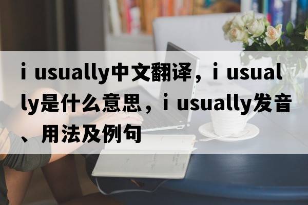 i usually中文翻譯，i usually是什么意思，i usually發(fā)音、用法及例句