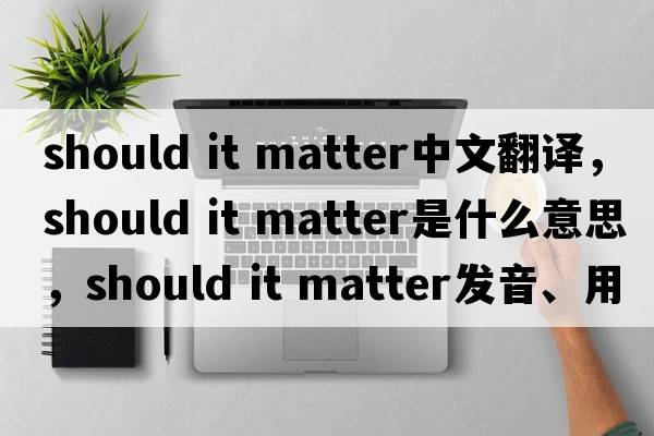 should it matter中文翻譯，should it matter是什么意思，should it matter發(fā)音、用法及例句