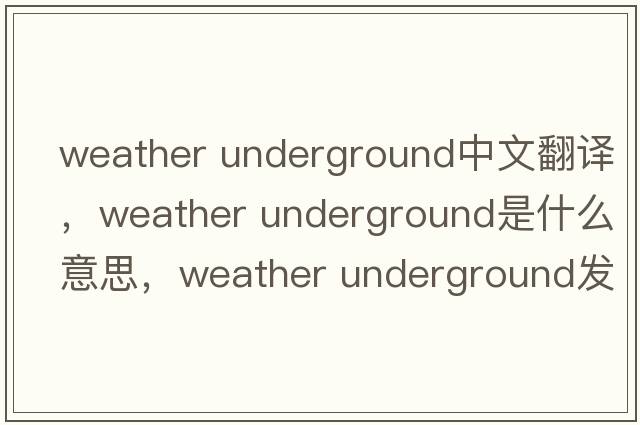 weather underground中文翻譯，weather underground是什么意思，weather underground發(fā)音、用法及例句