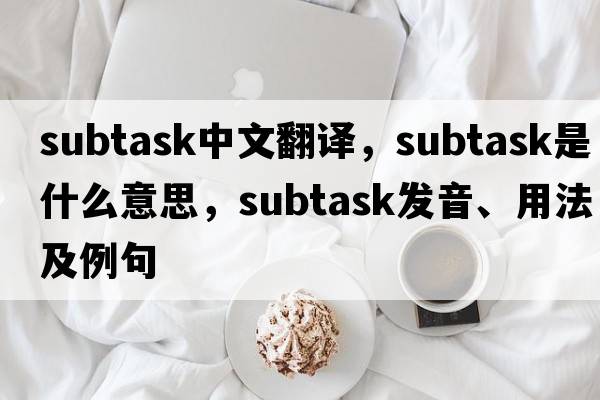 subtask中文翻譯，subtask是什么意思，subtask發(fā)音、用法及例句