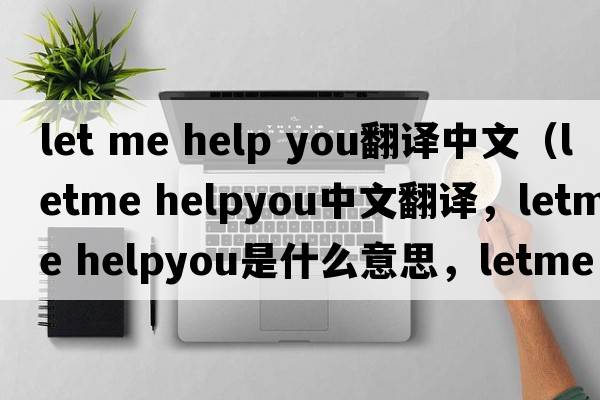 let me help you翻譯中文（letme helpyou中文翻譯，letme helpyou是什么意思，letme helpyou發(fā)音、用法及例句）