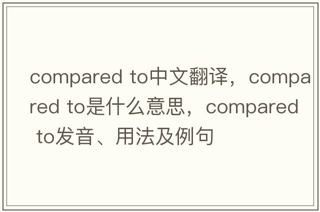 compared to中文翻譯，compared to是什么意思，compared to發(fā)音、用法及例句