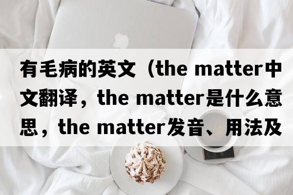 有毛病的英文（the matter中文翻譯，the matter是什么意思，the matter發(fā)音、用法及例句）