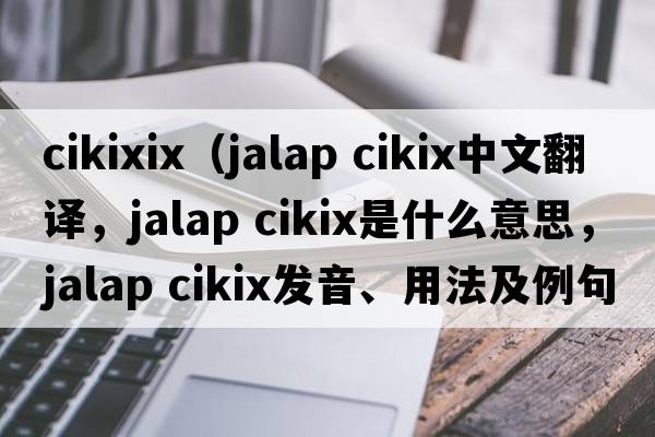 cikixix（jalap cikix中文翻譯，jalap cikix是什么意思，jalap cikix發(fā)音、用法及例句）