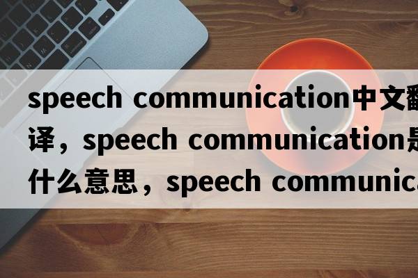 speech communication中文翻譯，speech communication是什么意思，speech communication發(fā)音、用法及例句