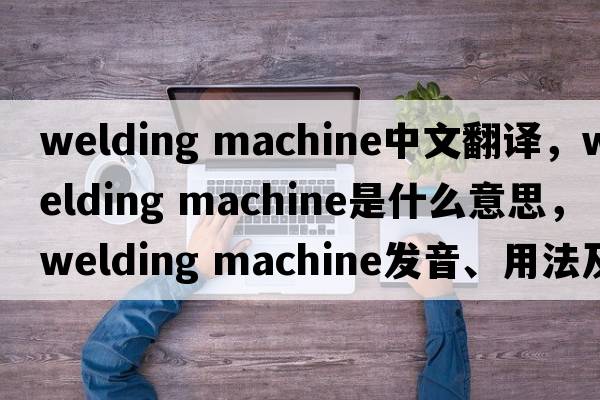 welding machine中文翻譯，welding machine是什么意思，welding machine發(fā)音、用法及例句